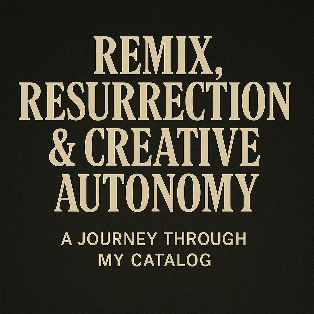 Remix, Resurrection & Creative Autonomy — a journey through my catalog